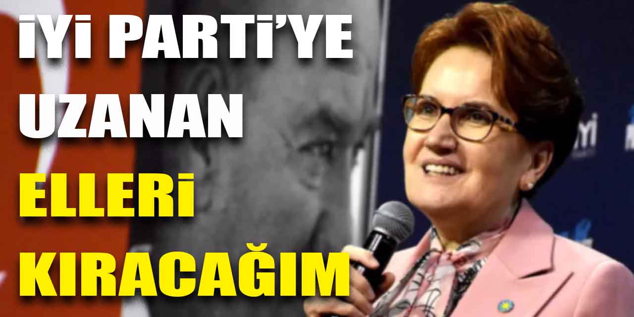 İYİ P​​​​​​​arti Genel Başkanı Meral Akşener sert konuştu: İYİ Parti'ye uzanan elleri parça parça edeceğim