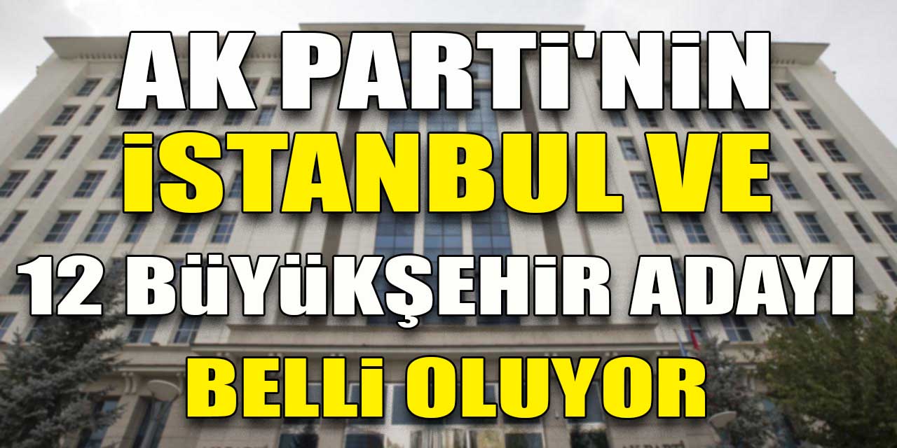 AK Parti'nin İstanbul ve 12 büyükşehir adayı belli oluyor
