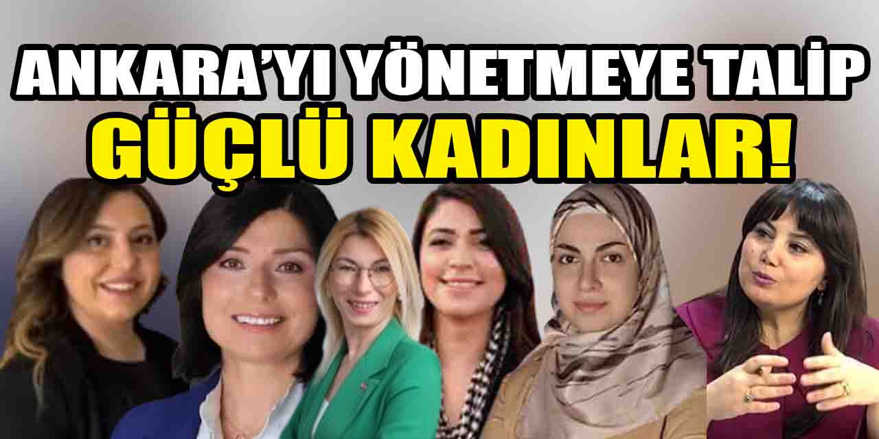 Ankara'nın yönetimine talip olan güçlü kadınlar belli oldu