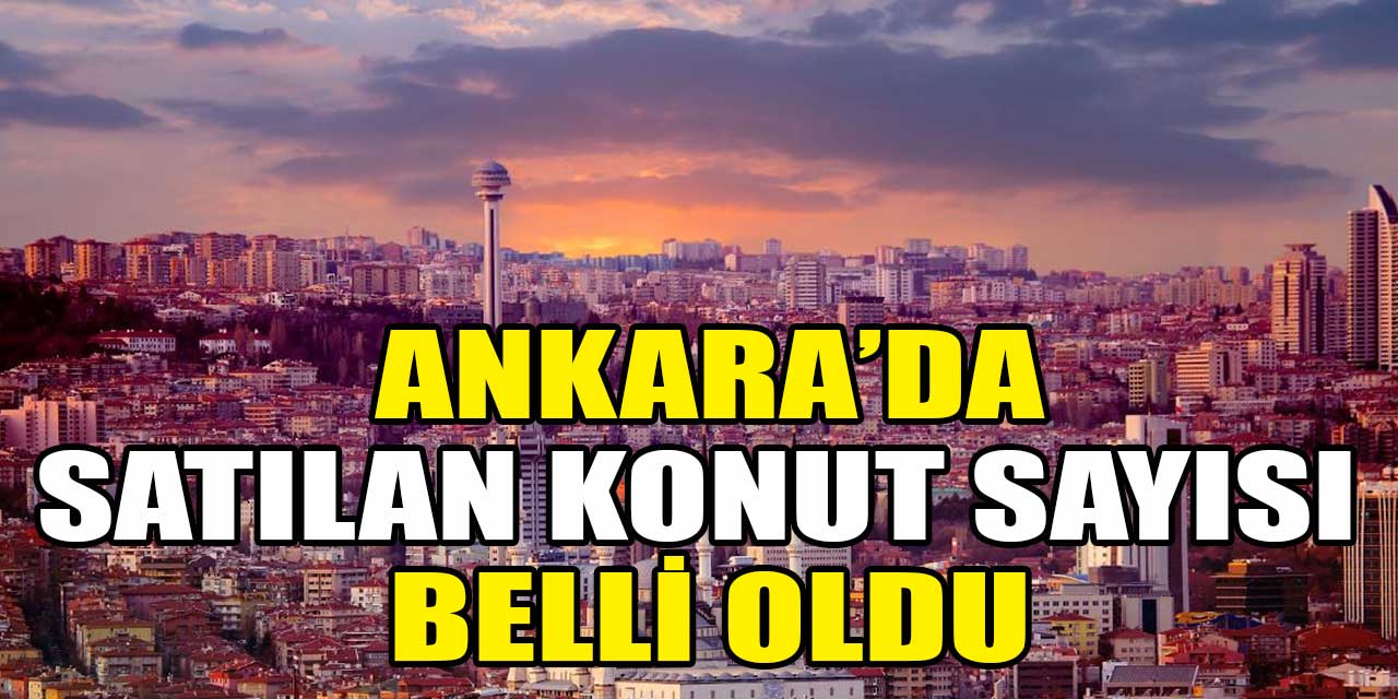 Ankara'da mayıs ayında satılan konut sayısı açıklandı!