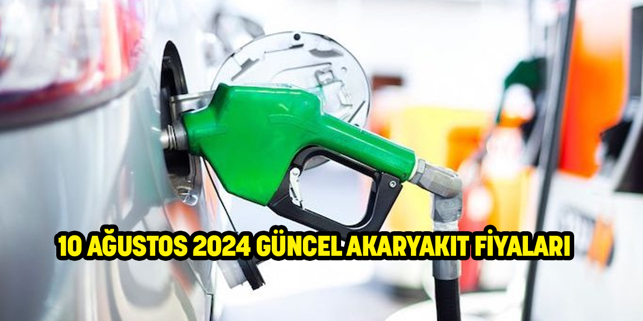 10 Ağustos 2024 güncel akaryakıt fiyatları