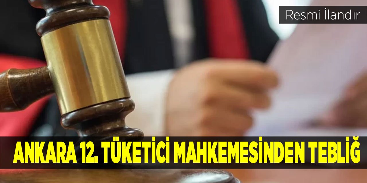 Ankara 12. Tüketici Mahkemesinden Tebliğ