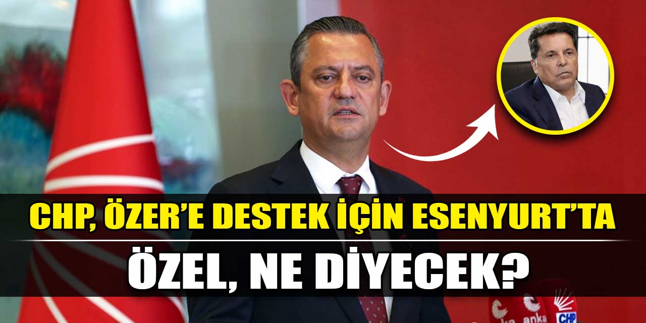 CHP, Esenyurt'ta Ahmet Özer'e destek için bir araya geldi: Özgür Özel'den Sine-i Millet açıklaması