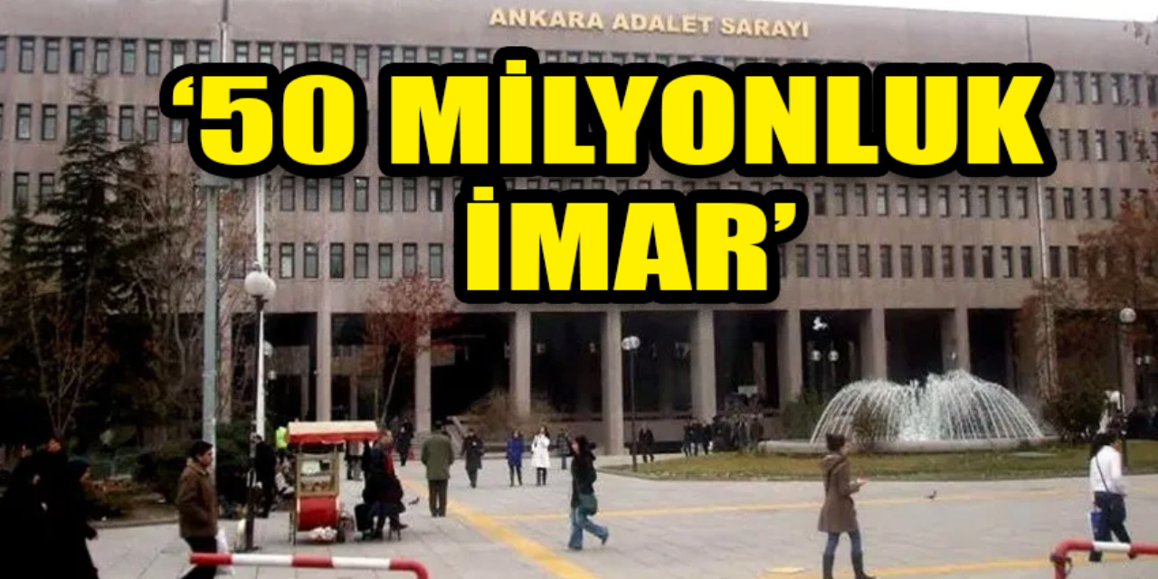 Ankara'da 50 milyonluk 'imar' davası: Rant iddiası ile iddianame hazırlandı!