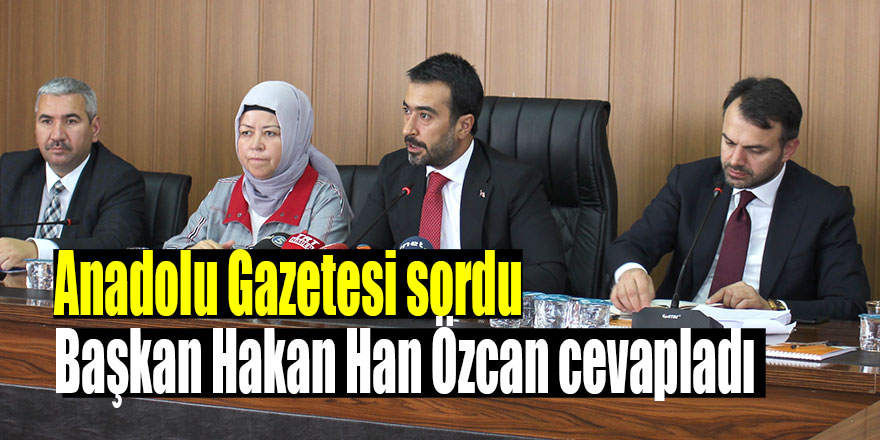 Anadolu Gazetesi sordu Başkan Hakan Han Özcan cevapladı