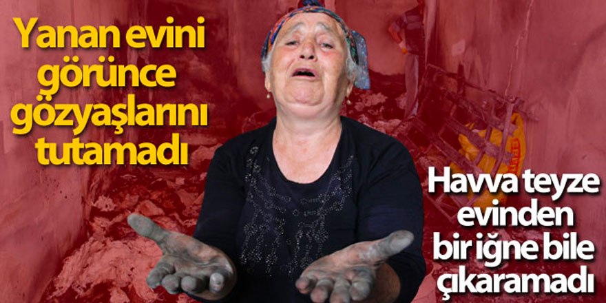 Havva teyze, yanan evini görünce gözyaşlarını tutamadı