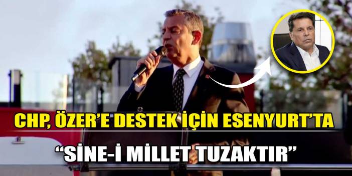 CHP, Esenyurt'ta Ahmet Özer'e destek için bir araya geldi: Özgür Özel'den Sine-i Millet açıklaması