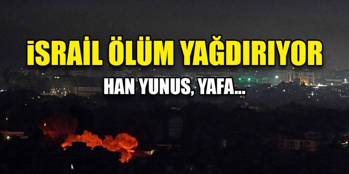 İsrail Gazze’de ölüm yağdırıyor: Han Yunus, Yafa...