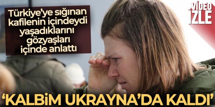 Ukrayna ve Türk vatandaşları gözyaşları içinde yaşananları anlattı